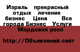 Израль - прекрасный  отдых - лечение - бизнес  › Цена ­ 1 - Все города Бизнес » Услуги   . Мордовия респ.